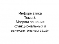 Информатика Тема 3. Модели решения функциональных и вычислительных задач