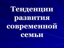 Тенденции развития современной семьи 11 класс