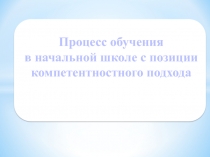 Процесс обучения в начальной школе с позиции компетентностного подхода