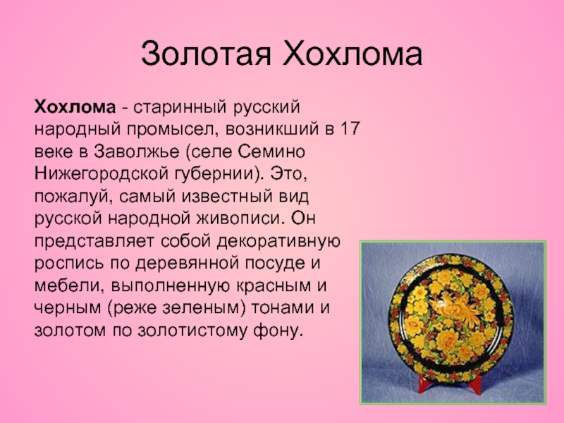 Золотая ХохломаХохлома - старинный русский народный промысел, возникший в 17 веке в Заволжье (селе Семино Нижегородской губернии).