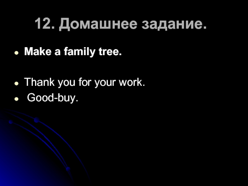 12. Домашнее задание.Make a family tree. Thank you for your work. Good-buy.