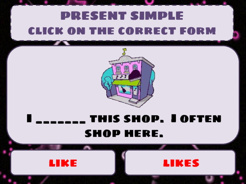 Презентация PRESENT SIMPLE
click on the correct form
like
likes
I _______ this shop. I