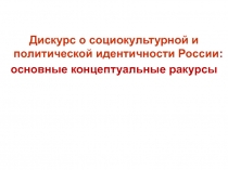 Дискурс о социокультурной и политической идентичности России :
основные