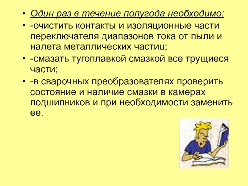 Источники питания
для сварки Один раз в течение полугода необходимо:-очистить контакты и изоляционные части переключателя Один раз в течение полугода необходимо:-очистить контакты и изоляционные части переключателя диапазонов тока от пыли и налета