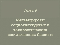 Тема 9 Метаморфозы социокультурных и технологических составляющих бизнеса