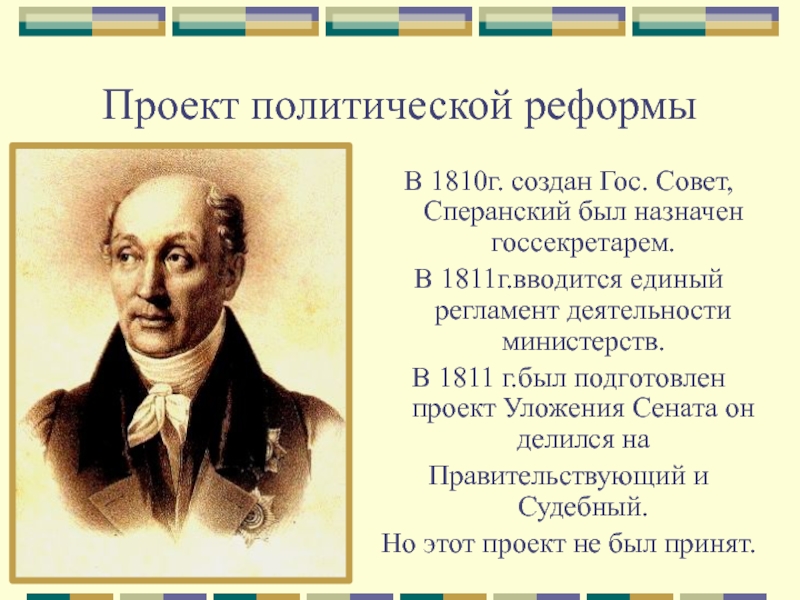 Проект политической реформыВ 1810г. создан Гос. Совет, Сперанский был назначен госсекретарем.В 1811г.вводится единый регламент деятельности министерств.В 1811