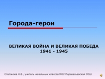 Города-герои  ВЕЛИКАЯ ВОЙНА И ВЕЛИКАЯ ПОБЕДА 1941 - 1945