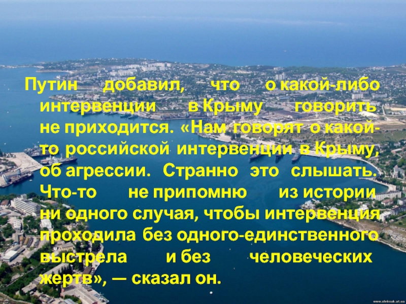 Путин добавил, что о какой-либо интервенции в Крыму говорить не приходится. «Нам говорят о какой-то российской интервенции в Крыму, об агрессии. Странно это