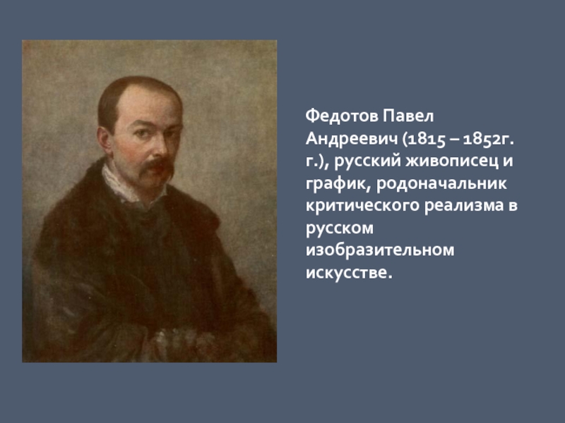 Федотов Павел Андреевич (1815 – 1852г.г.), русский живописец и график, родоначальник критического реализма в русском изобразительном искусстве. 
