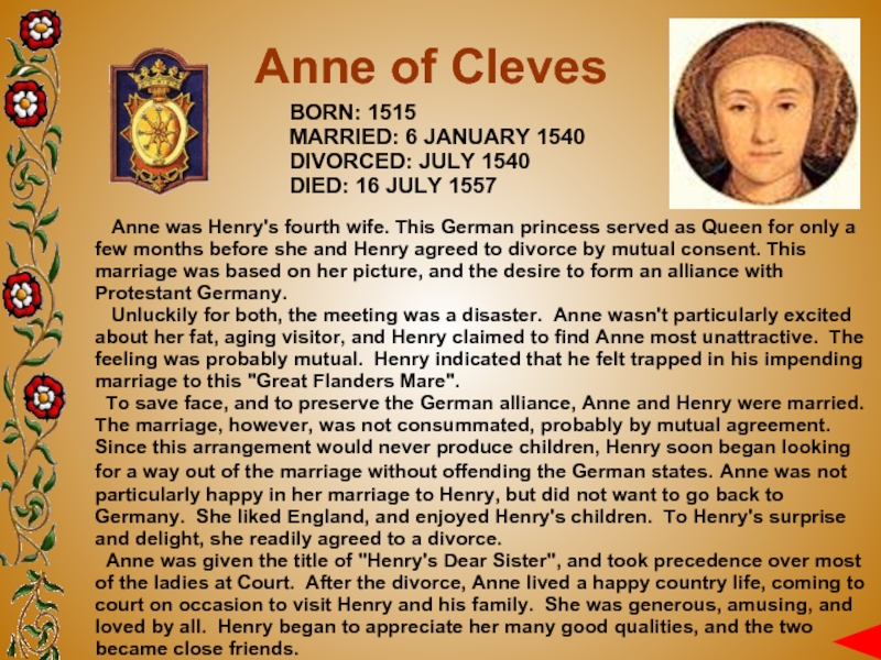 Anne of Cleves BORN: 1515MARRIED: 6 JANUARY 1540DIVORCED: JULY 1540DIED: 16 JULY 1557  Anne was Henry's