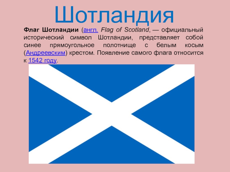 Флаг Шотландии (англ. Flag of Scotland, — официальный исторический символ Шотландии, представляет собой синее прямоугольное полотнище с