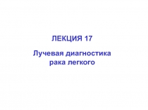 ЛЕКЦИЯ 17
Лучевая диагностика
рака легкого
