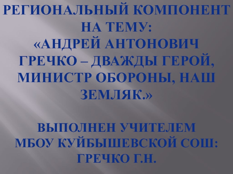 Региональный компонент на тему: Андрей Антонович Гречко – дважды герой, министр обороны, наш земляк. Выполнен учителем Мбоу куйбышевской сош: Гречко Г.н.