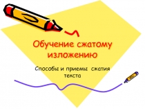 Обучение сжатому изложению. Способы и приемы  сжатия текста