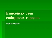 Енисейск- отец сибирских городов  Город-музей