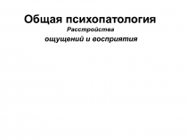 Общая психопатология
Расстройства
ощущений и восприятия