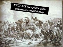 XVIII- Х I Х ғасырдағы ұлт-азаттық көтерілістер
XVIII- Х I Х ғасырдағы