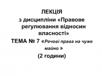 ЛЕКЦІЯ
з дисципліни Правове регулювання відносин власності
ТЕ МА № 7  Речові