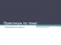 Практикум по теме: «Гражданское право»