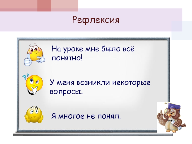 На уроке мне было всё понятно!У меня возникли некоторые вопросы.Я многое не понял.Рефлексия