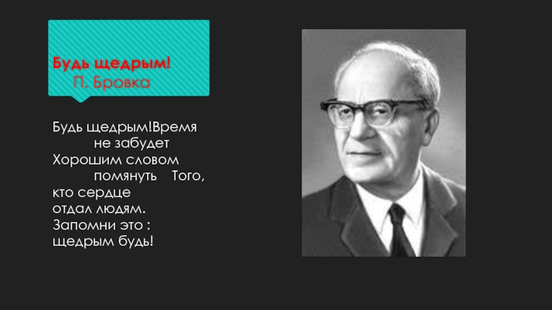 Будь щедрым!   	П. БровкаБудь щедрым!Время 		не забудет Хорошим словом 			помянуть  Того, кто сердце 			отдал