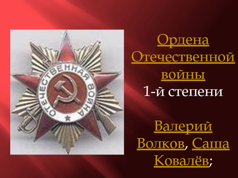 Ордена Отечественной войны 1-й степени  Валерий Волков, Саша Ковалёв;