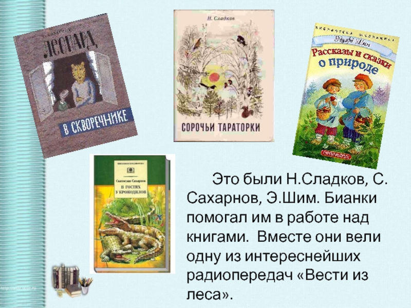 Это были Н.Сладков, С.Сахарнов, Э.Шим. Бианки помогал им в работе над книгами. Вместе они вели одну из