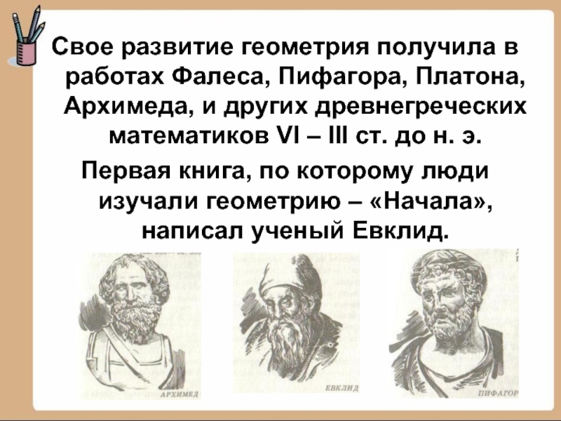 Свое развитие геометрия получила в работах Фалеса, Пифагора, Платона, Архимеда, и других древнегреческих математиков VI – III
