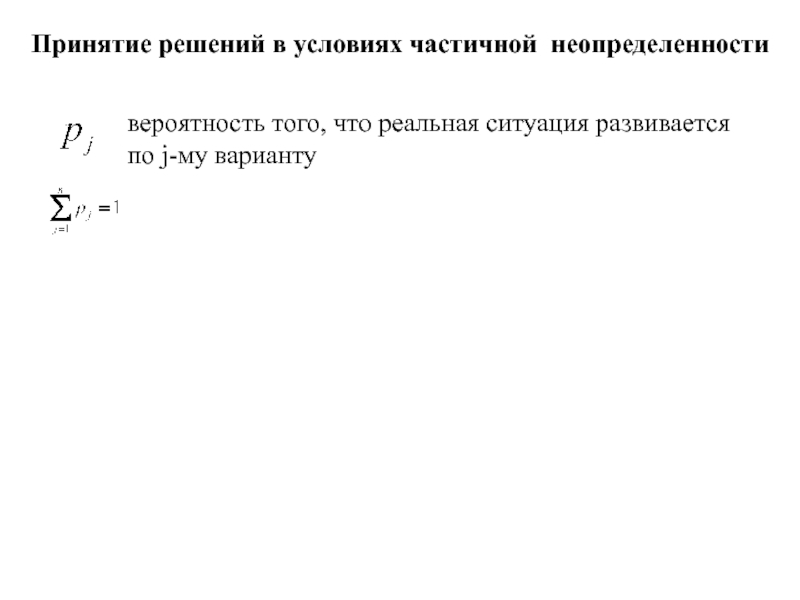 Игры с природой
Природа - совокупность неопределенных факторов,
влияющих на Принятие решений в условиях частичной неопределенности вероятность того, что реальная ситуация развивается по j-му варианту Принятие решений в условиях частичной неопределенности вероятность того, что реальная ситуация развивается по j-му варианту