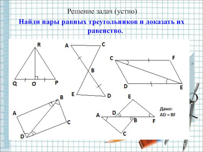 Решение задач (устно)Найди пары равных треугольников и доказать их равенство.