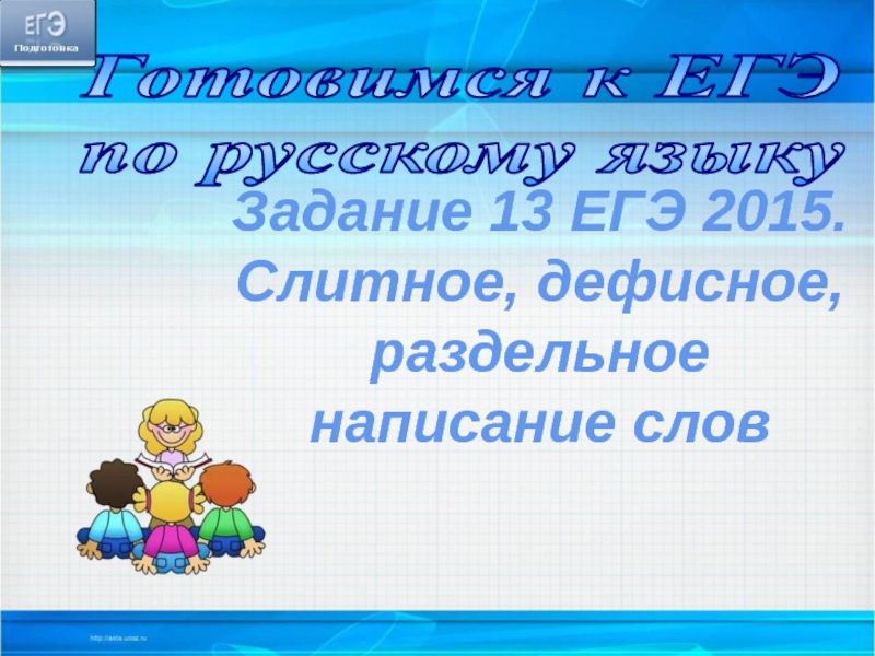 Готовимся к ЕГЭ
по русскому языку
Задание 13 ЕГЭ 2015.
Слитное,