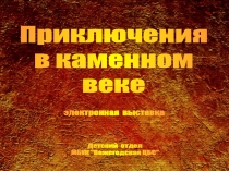 Приключения
в каменном
веке
Детский отдел
МБУК 