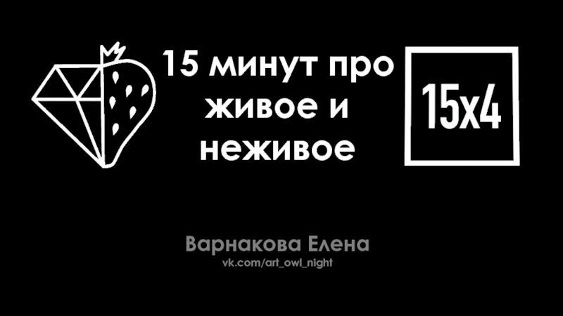 Варнакова Елена
vk.com/ art_owl_night
15 минут про
живое и неживое