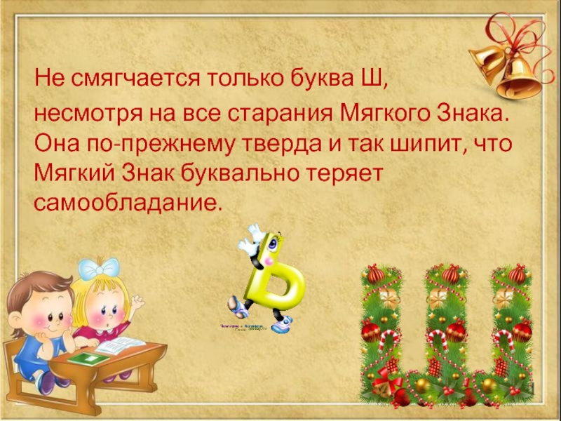 Не смягчается только буква Ш, несмотря на все старания Мягкого Знака. Она по-прежнему тверда и так шипит,