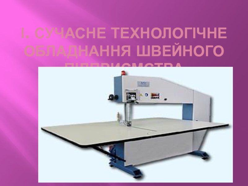 І. СУЧАСНЕ ТЕХНОЛОГІЧНЕ ОБЛАДНАННЯ ШВЕЙНОГО ПІДПРИЄМСТВА