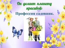 Профессия садовник.
Он делает планету красивой: