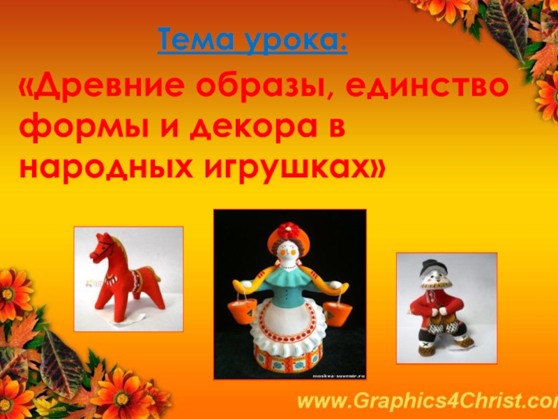 Тема урока:«Древние образы, единство формы и декора в народных игрушках»