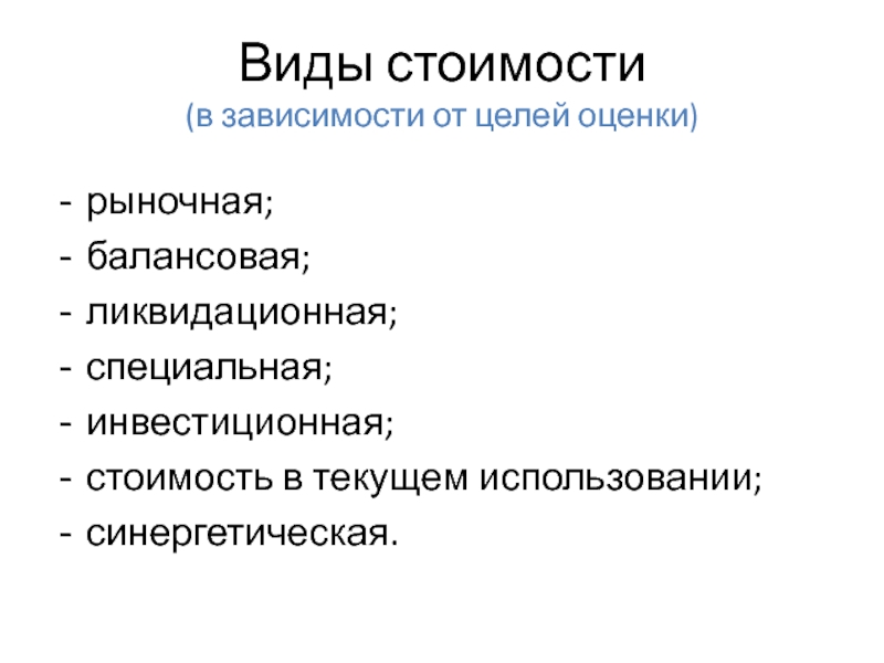 Виды стоимости (в зависимости от целей оценки)рыночная;балансовая;ликвидационная;специальная;инвестиционная;стоимость в текущем использовании;синергетическая.