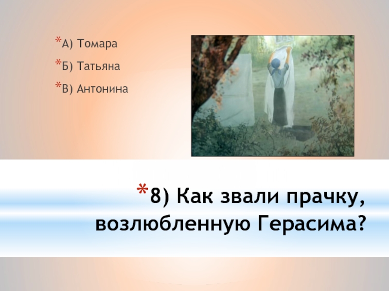 8) Как звали прачку, возлюбленную Герасима?А) ТомараБ) ТатьянаВ) Антонина