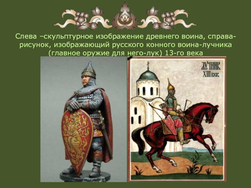Слева –скульптурное изображение древнего воина, справа-рисунок, изображающий русского конного воина-лучника (главное оружие для него-лук) 13-го века
