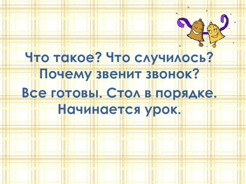 Что такое? Что случилось? Почему звенит звонок?Все готовы. Стол в порядке. Начинается урок.