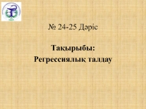 № 24 - 25 Дәріс
Тақырыбы:
Регрессиялық талдау