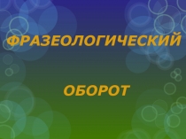 ФРАЗЕОЛОГИЧЕСКИЙ   ОБОРОТ