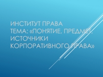 Институт права Тема: Понятие, предмет, источники корпоративного права