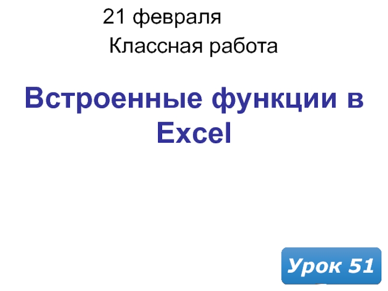 Презентация 21 февраля 2019 г.
Классная работа
Урок 51
Встроенные функции в Excel