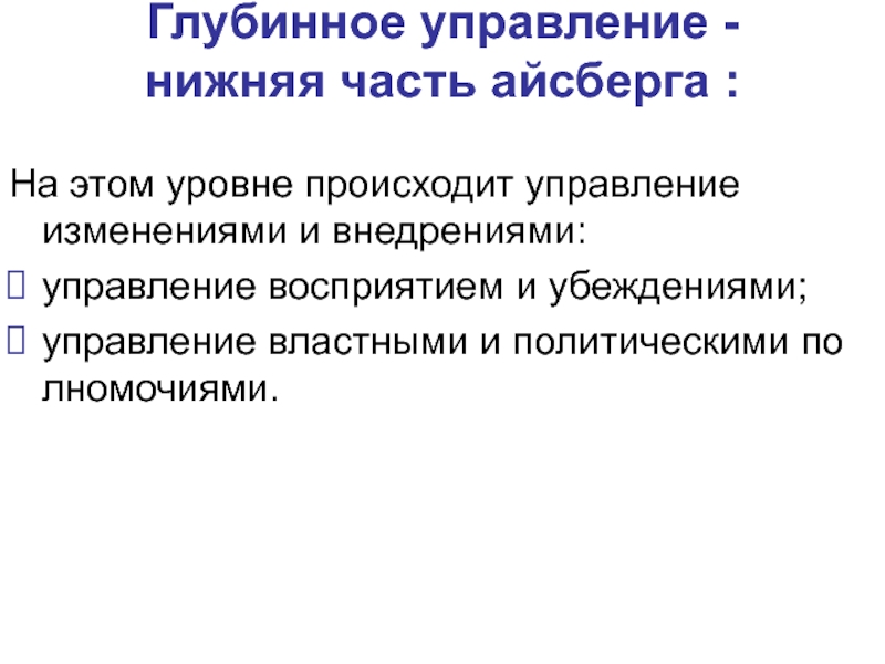 Глубинное управление - нижняя часть айсберга : На этом уровне происходит управление изменениями и внедрениями:управление восприятием и убеждениями;управление властными и политическими полномочиями.