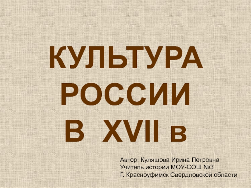 КУЛЬТУРА РОССИИ В XVII в
Автор: Куляшова Ирина Петровна
Учитель истории МОУ-СОШ