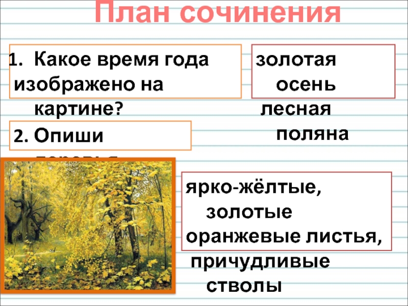 Какое время года изображено на картине?золотая осень лесная поляна2. Опиши деревья.ярко-жёлтые, золотыеоранжевые листья, причудливые стволы План сочинения