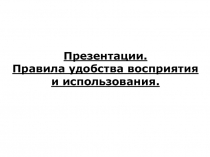 Презентации.
Правила удобства восприятия и использования