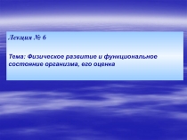 Лекция № 6
Тема: Физическое развитие и функциональное состояние организма, его